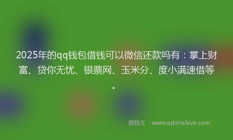 2025年的qq钱包借钱可以微信还款吗有：掌上财富、贷你无忧、银票网、玉米分、度小满速借等。