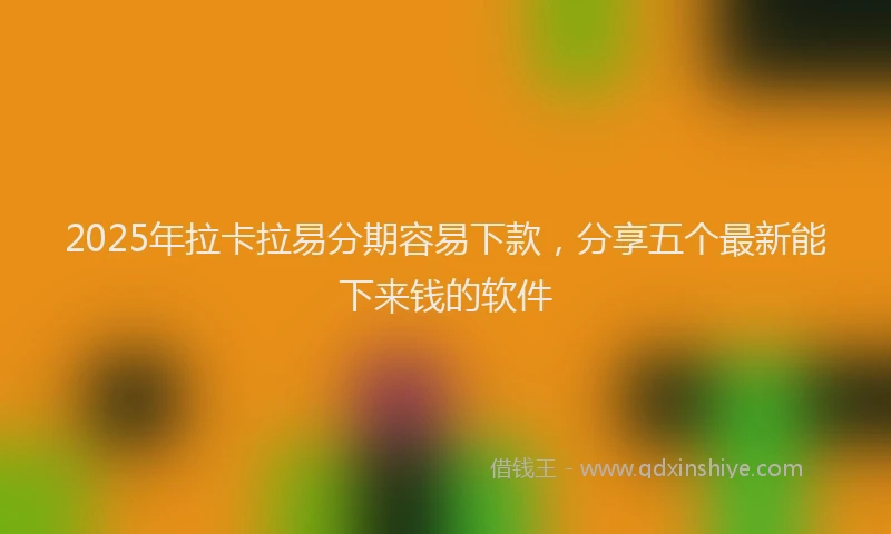 2025年拉卡拉易分期容易下款，分享五个最新能下来钱的软件