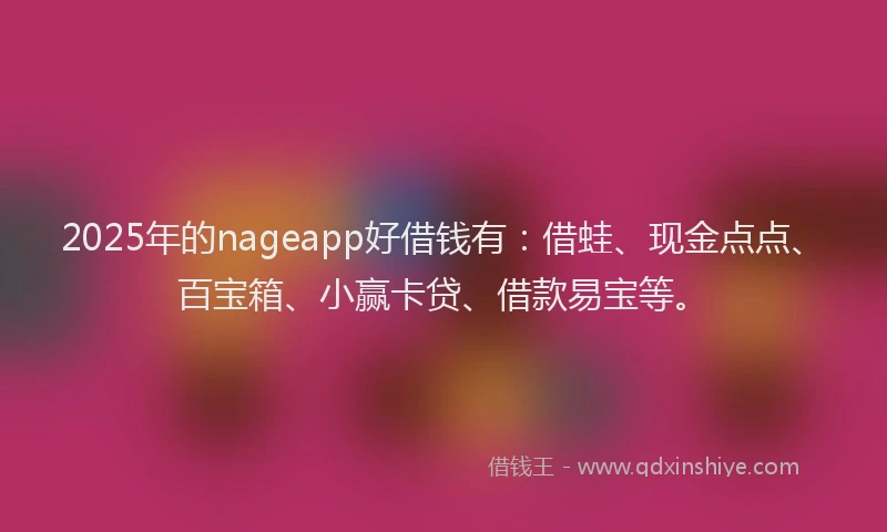 2025年的nageapp好借钱有：借蛙、现金点点、百宝箱、小赢卡贷、借款易宝等。