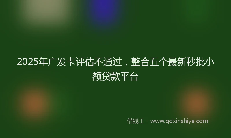 2025年广发卡评估不通过，整合五个最新秒批小额贷款平台