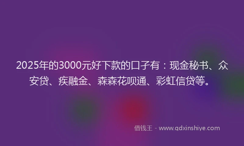 2025年的3000元好下款的口孑有：现金秘书、众安贷、疾融金、森森花呗通、彩虹信贷等。