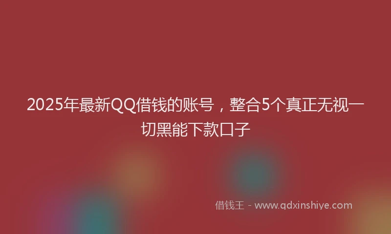 2025年最新QQ借钱的账号，整合5个真正无视一切黑能下款口子