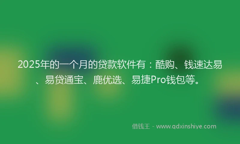 2025年的一个月的贷款软件有：酷购、钱速达易、易贷通宝、鹿优选、易捷Pro钱包等。