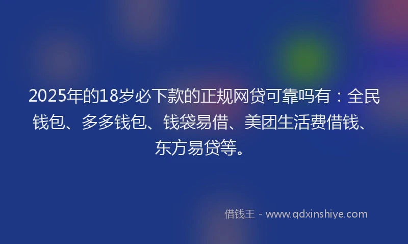 2025年的18岁必下款的正规网贷可靠吗有：全民钱包、多多钱包、钱袋易借、美团生活费借钱、东方易贷等。