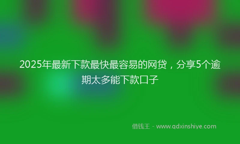 2025年最新下款最快最容易的网贷，分享5个逾期太多能下款口子