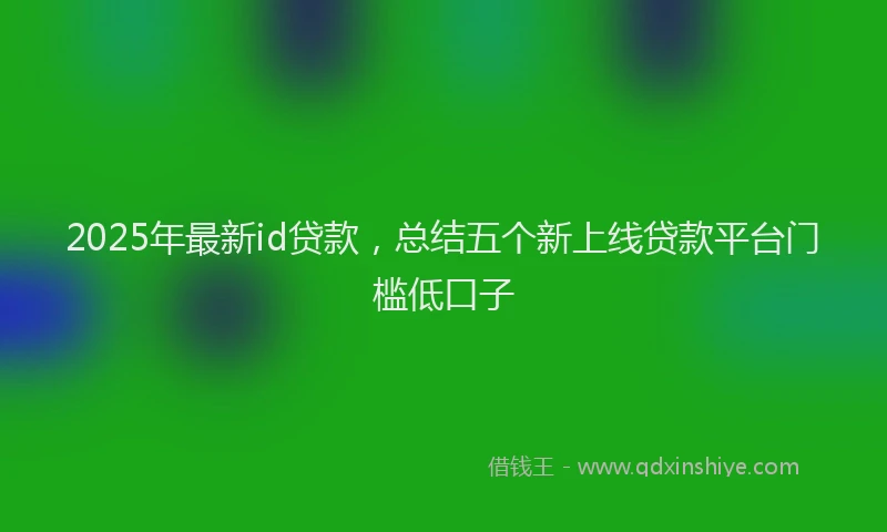 2025年最新id贷款，总结五个新上线贷款平台门槛低口子
