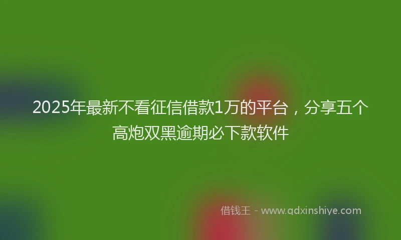 2025年最新不看征信借款1万的平台，分享五个高炮双黑逾期必下款软件