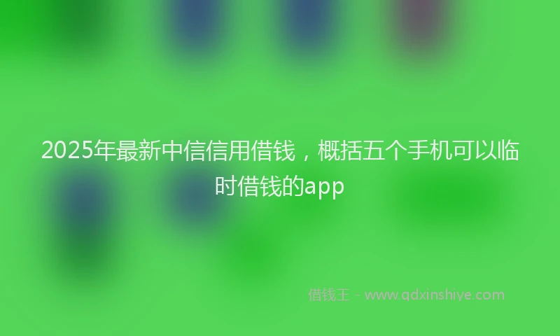 2025年最新中信信用借钱，概括五个手机可以临时借钱的app