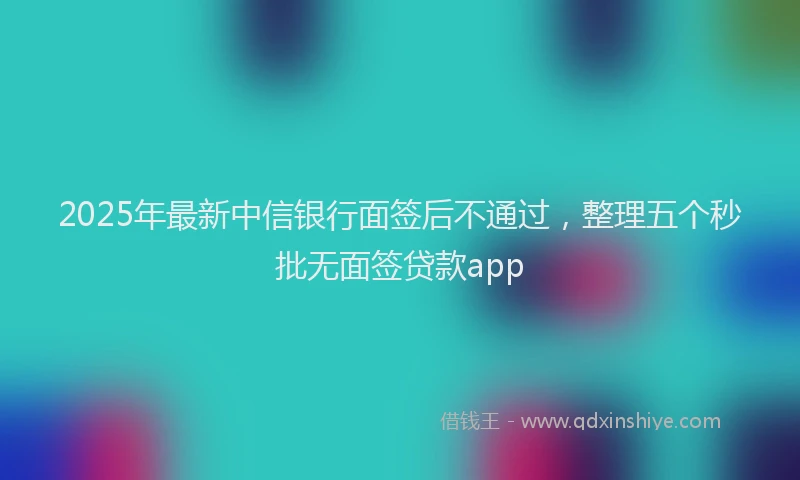 2025年最新中信银行面签后不通过，整理五个秒批无面签贷款app