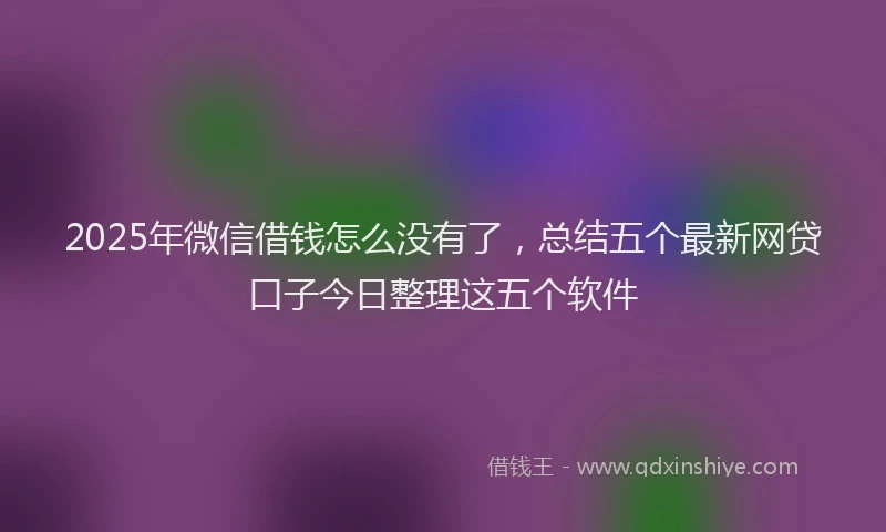 2025年微信借钱怎么没有了，总结五个最新网贷口子今日整理这五个软件
