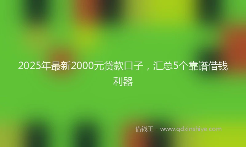 2025年最新2000元贷款口子，汇总5个靠谱借钱利器