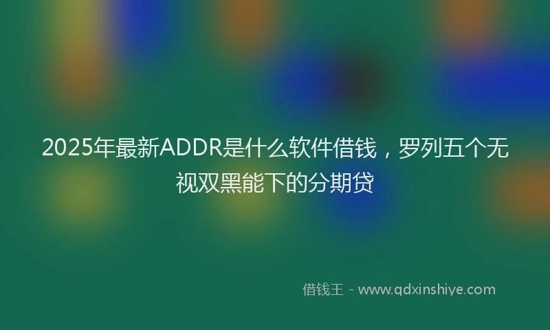 2025年最新ADDR是什么软件借钱，罗列五个无视双黑能下的分期贷