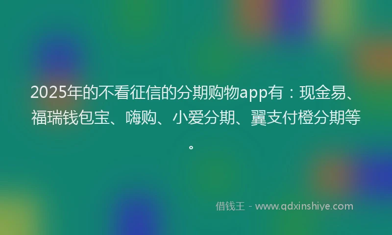 2025年的不看征信的分期购物app有：现金易、福瑞钱包宝、嗨购、小爱分期、翼支付橙分期等。