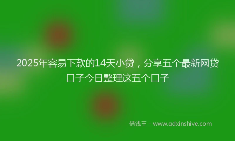 2025年容易下款的14天小贷，分享五个最新网贷口子今日整理这五个口子