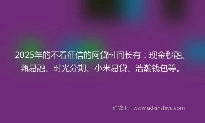 2025年的不看征信的网贷时间长有：现金秒融、甄易融、时光分期、小米易贷、浩瀚钱包等。