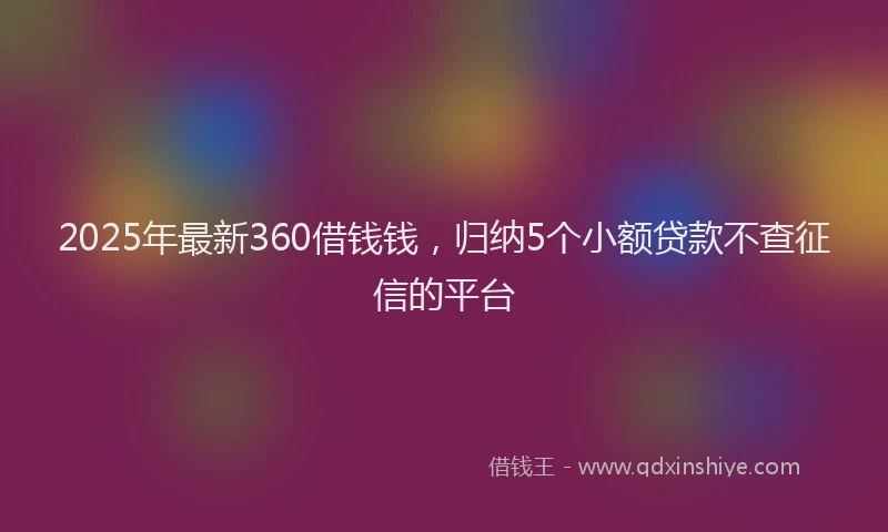 2025年最新360借钱钱，归纳5个小额贷款不查征信的平台