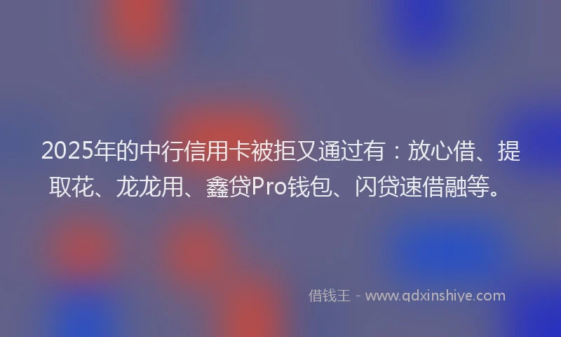 2025年的中行信用卡被拒又通过有：放心借、提取花、龙龙用、鑫贷Pro钱包、闪贷速借融等。