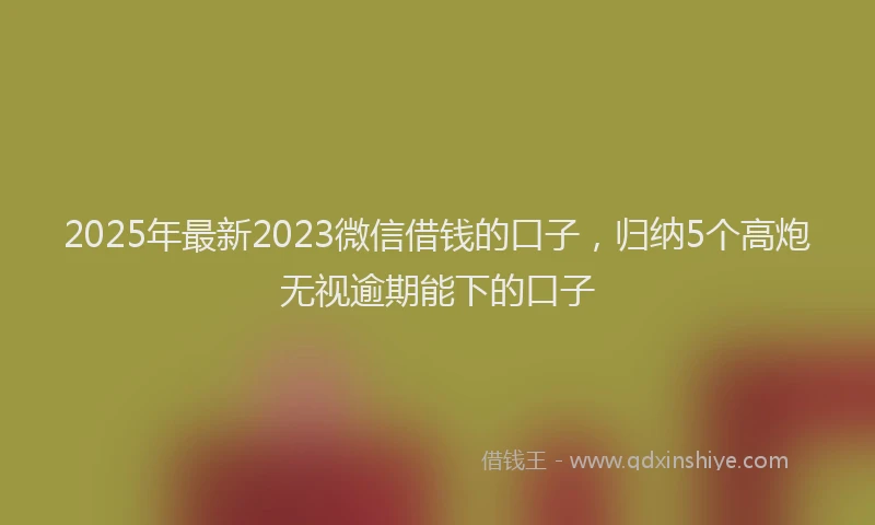 2025年最新2023微信借钱的口子，归纳5个高炮无视逾期能下的口子