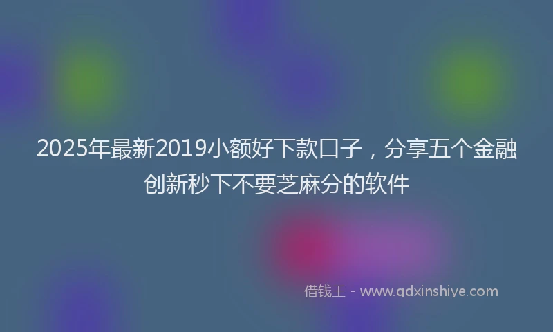 2025年最新2019小额好下款口子，分享五个金融创新秒下不要芝麻分的软件