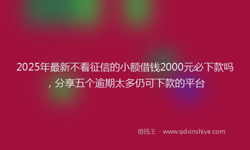 2025年最新不看征信的小额借钱2000元必下款吗，分享五个逾期太多仍可下款的平台