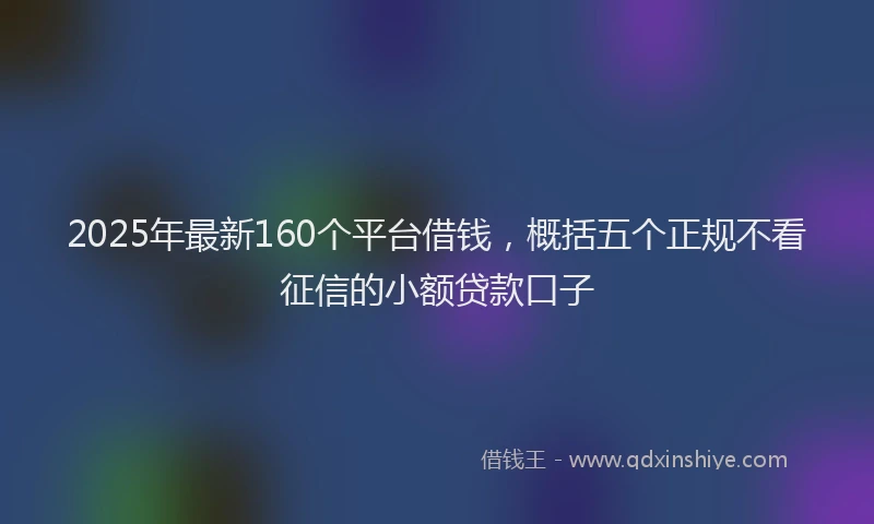 2025年最新160个平台借钱，概括五个正规不看征信的小额贷款口子