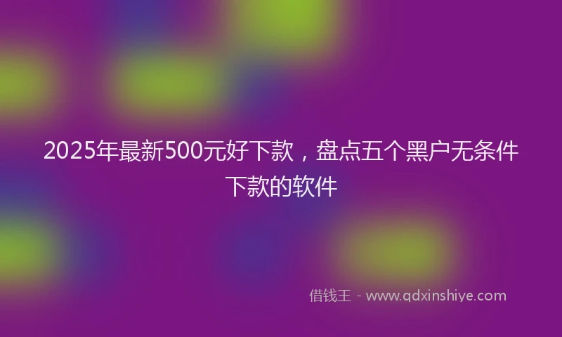 2025年最新500元好下款，盘点五个黑户无条件下款的软件