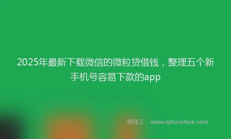 2025年最新下载微信的微粒贷借钱，整理五个新手机号容易下款的app
