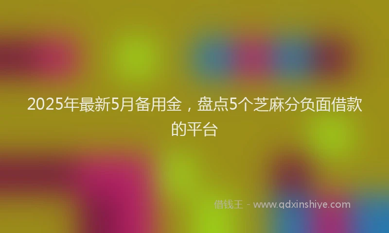 2025年最新5月备用金，盘点5个芝麻分负面借款的平台