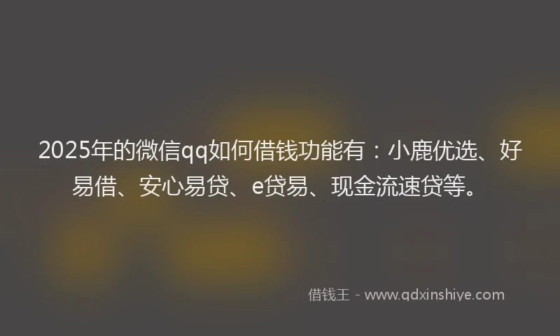 2025年的微信qq如何借钱功能有：小鹿优选、好易借、安心易贷、e贷易、现金流速贷等。