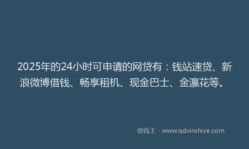 2025年的24小时可申请的网贷有：钱站速贷、新浪微博借钱、畅享租机、现金巴士、金瀛花等。