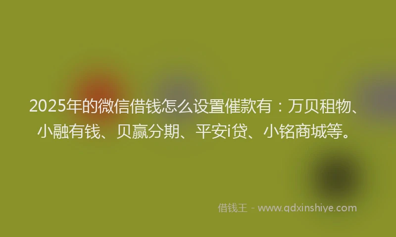 2025年的微信借钱怎么设置催款有：万贝租物、小融有钱、贝赢分期、平安i贷、小铭商城等。
