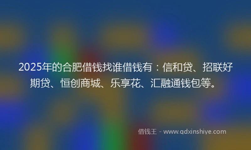 2025年的合肥借钱找谁借钱有：信和贷、招联好期贷、恒创商城、乐享花、汇融通钱包等。