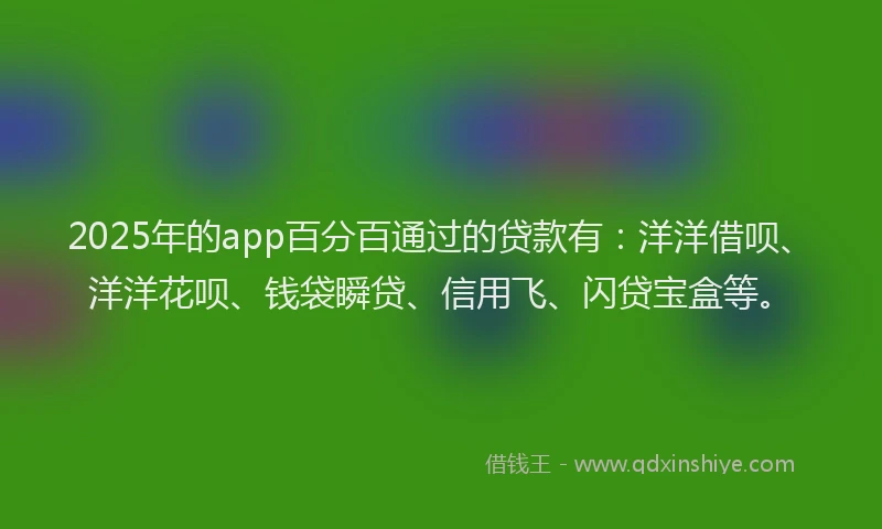 2025年的app百分百通过的贷款有：洋洋借呗、洋洋花呗、钱袋瞬贷、信用飞、闪贷宝盒等。