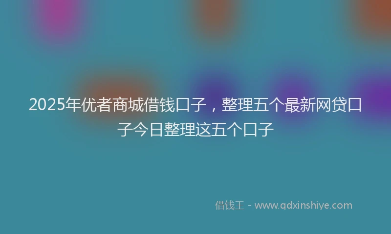 2025年优者商城借钱口子，整理五个最新网贷口子今日整理这五个口子