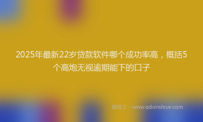 2025年最新22岁贷款软件哪个成功率高，概括5个高炮无视逾期能下的口子