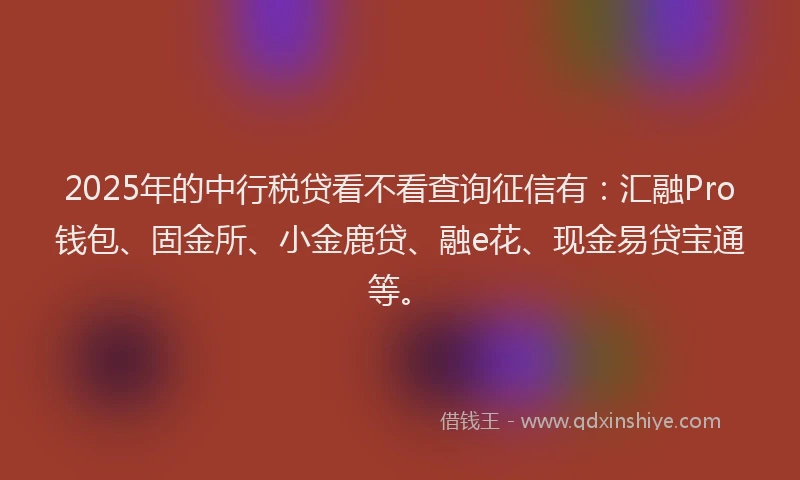2025年的中行税贷看不看查询征信有：汇融Pro钱包、固金所、小金鹿贷、融e花、现金易贷宝通等。