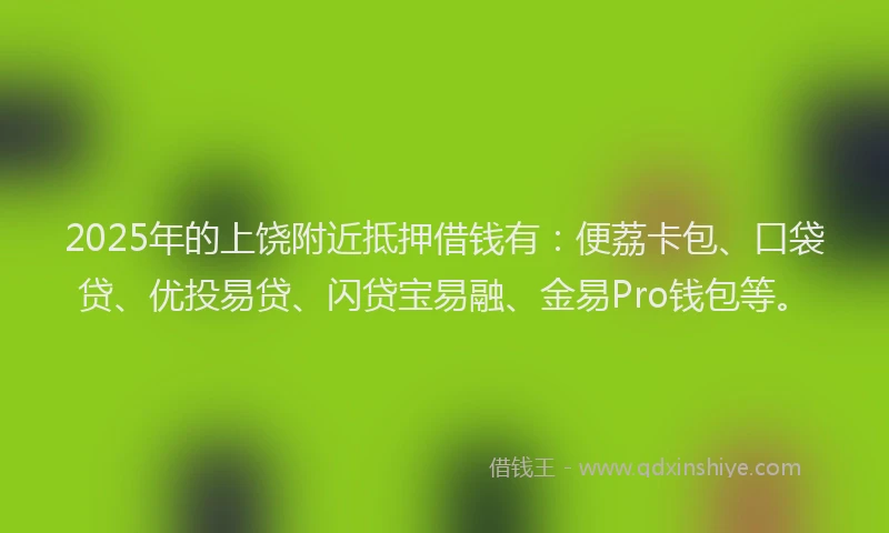 2025年的上饶附近抵押借钱有：便荔卡包、口袋贷、优投易贷、闪贷宝易融、金易Pro钱包等。