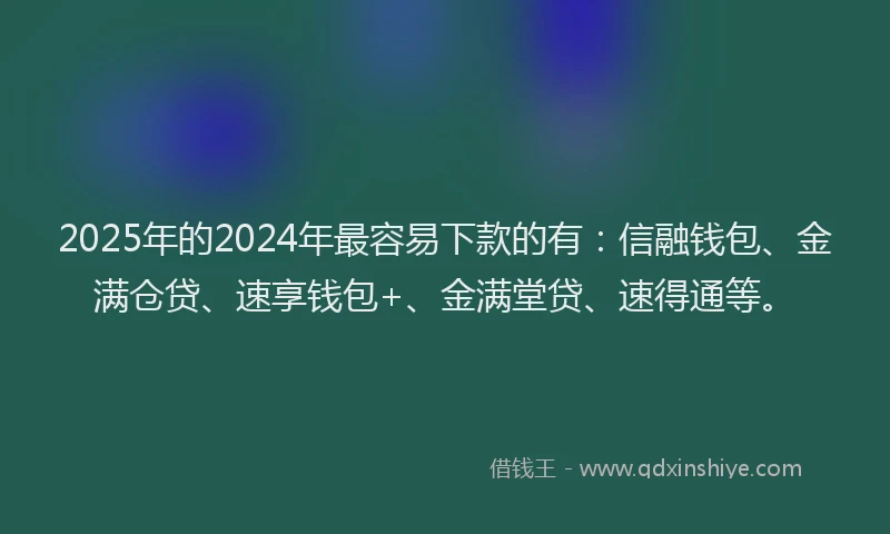 2025年的2024年最容易下款的有：信融钱包、金满仓贷、速享钱包+、金满堂贷、速得通等。