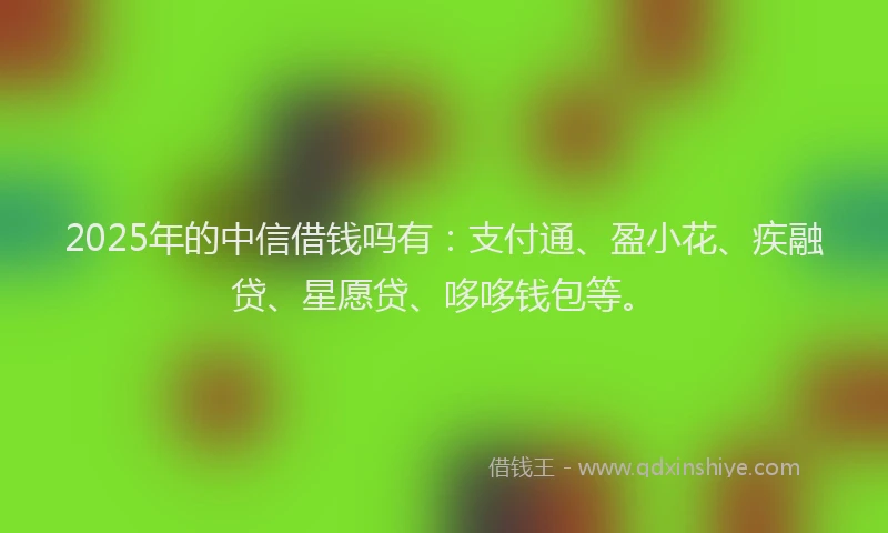 2025年的中信借钱吗有：支付通、盈小花、疾融贷、星愿贷、哆哆钱包等。