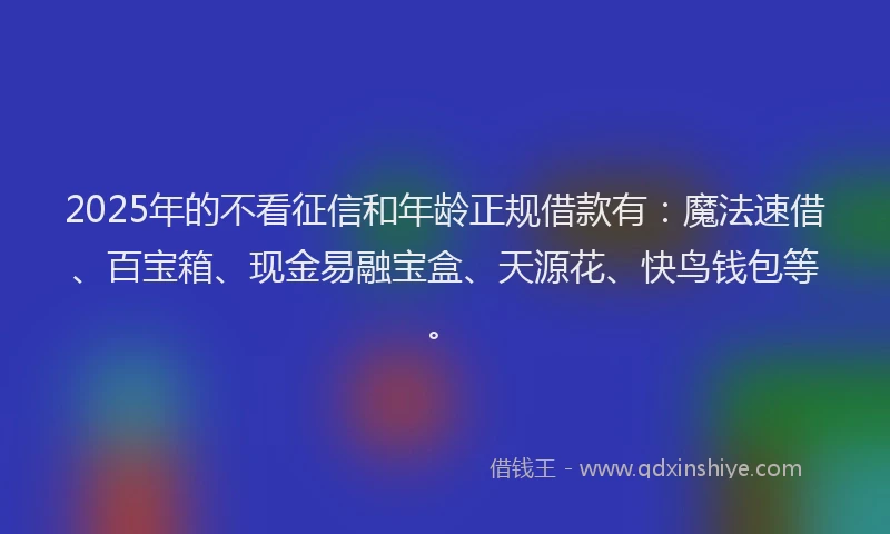 2025年的不看征信和年龄正规借款有：魔法速借、百宝箱、现金易融宝盒、天源花、快鸟钱包等。