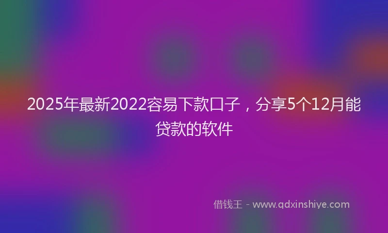2025年最新2022容易下款口子，分享5个12月能贷款的软件