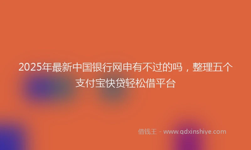 2025年最新中国银行网申有不过的吗，整理五个支付宝快贷轻松借平台