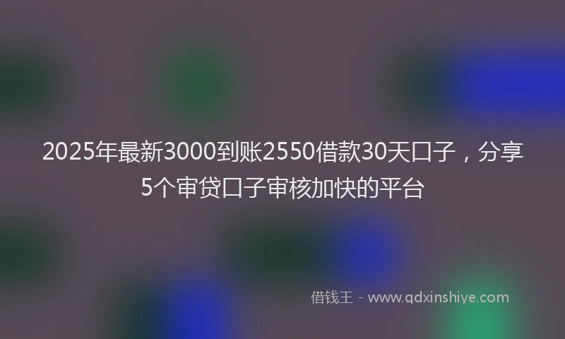 2025年最新3000到账2550借款30天口子，分享5个审贷口子审核加快的平台