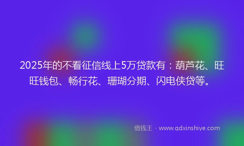 2025年的不看征信线上5万贷款有：葫芦花、旺旺钱包、畅行花、珊瑚分期、闪电侠贷等。