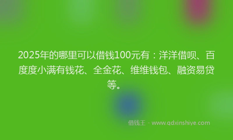 2025年的哪里可以借钱100元有：洋洋借呗、百度度小满有钱花、全金花、维维钱包、融资易贷等。