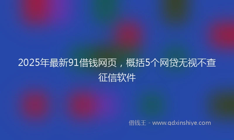 2025年最新91借钱网页，概括5个网贷无视不查征信软件