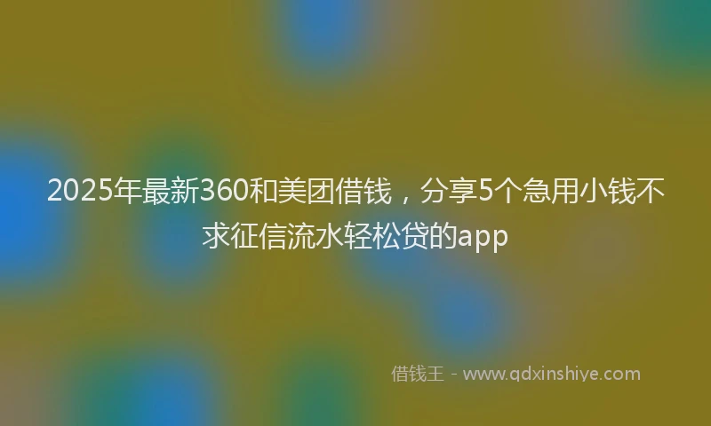 2025年最新360和美团借钱，分享5个急用小钱不求征信流水轻松贷的app