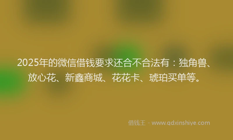 2025年的微信借钱要求还合不合法有：独角兽、放心花、新鑫商城、花花卡、琥珀买单等。