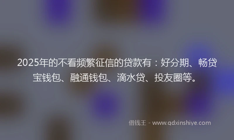 2025年的不看频繁征信的贷款有：好分期、畅贷宝钱包、融通钱包、滴水贷、投友圈等。
