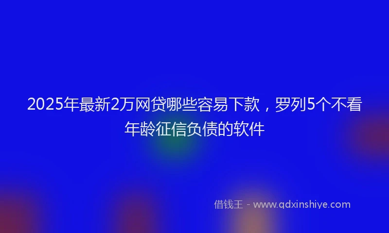2025年最新2万网贷哪些容易下款，罗列5个不看年龄征信负债的软件